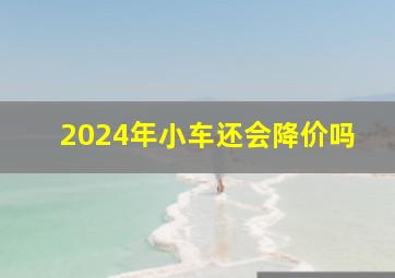 2024年小车还会降价吗