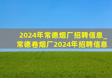 2024年常德烟厂招聘信息_常德卷烟厂2024年招聘信息