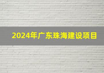 2024年广东珠海建设项目