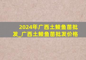 2024年广西土鲮鱼苗批发_广西土鲮鱼苗批发价格