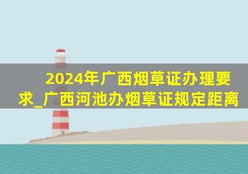 2024年广西烟草证办理要求_广西河池办烟草证规定距离