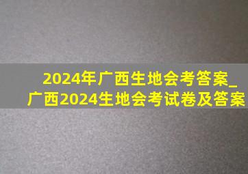 2024年广西生地会考答案_广西2024生地会考试卷及答案