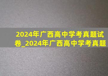 2024年广西高中学考真题试卷_2024年广西高中学考真题