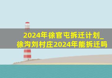 2024年徐官屯拆迁计划_徐沟刘村庄2024年能拆迁吗