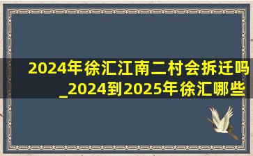 2024年徐汇江南二村会拆迁吗_2024到2025年徐汇哪些小区会拆迁