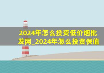 2024年怎么投资(低价烟批发网)_2024年怎么投资保值