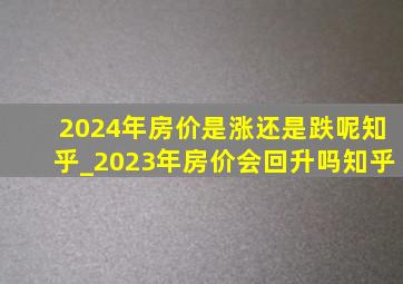 2024年房价是涨还是跌呢知乎_2023年房价会回升吗知乎