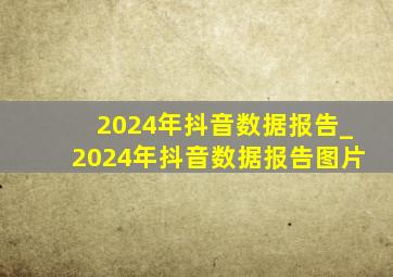 2024年抖音数据报告_2024年抖音数据报告图片
