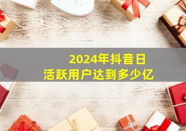 2024年抖音日活跃用户达到多少亿