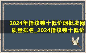 2024年指纹锁十(低价烟批发网)质量排名_2024指纹锁十(低价烟批发网)排行榜