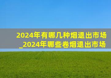 2024年有哪几种烟退出市场_2024年哪些卷烟退出市场