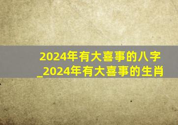 2024年有大喜事的八字_2024年有大喜事的生肖