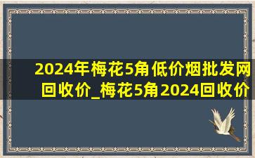 2024年梅花5角(低价烟批发网)回收价_梅花5角2024回收价目表