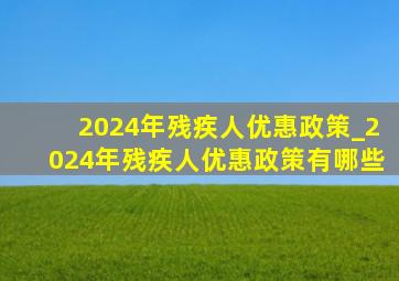 2024年残疾人优惠政策_2024年残疾人优惠政策有哪些