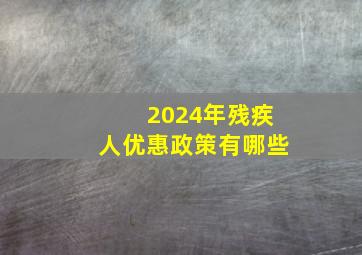 2024年残疾人优惠政策有哪些