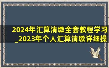 2024年汇算清缴全套教程学习_2023年个人汇算清缴详细操作步骤