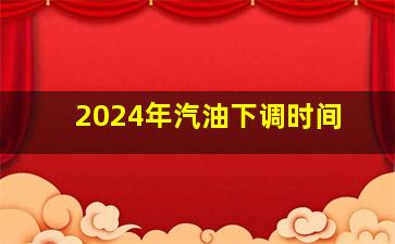 2024年汽油下调时间