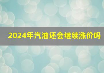 2024年汽油还会继续涨价吗