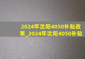 2024年沈阳4050补贴政策_2024年沈阳4050补贴