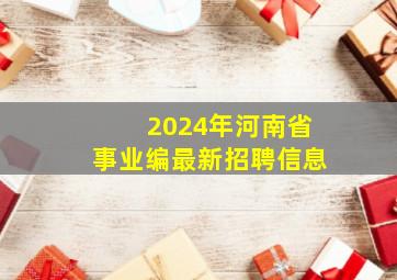 2024年河南省事业编最新招聘信息