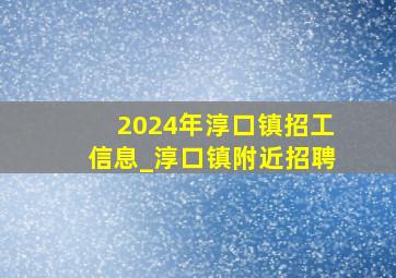 2024年淳口镇招工信息_淳口镇附近招聘