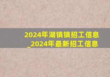 2024年湖镇镇招工信息_2024年最新招工信息