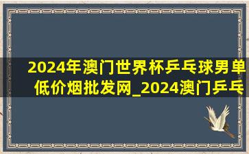 2024年澳门世界杯乒乓球男单(低价烟批发网)_2024澳门乒乓球世界杯男子(低价烟批发网)