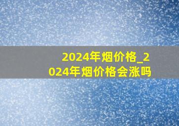 2024年烟价格_2024年烟价格会涨吗