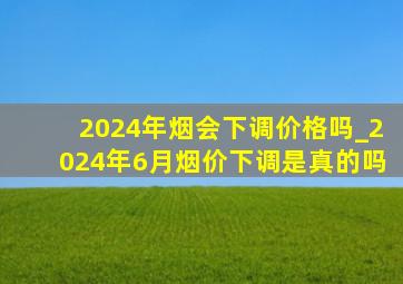 2024年烟会下调价格吗_2024年6月烟价下调是真的吗