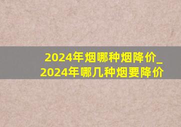 2024年烟哪种烟降价_2024年哪几种烟要降价