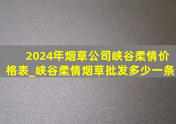 2024年烟草公司峡谷柔情价格表_峡谷柔情烟草批发多少一条