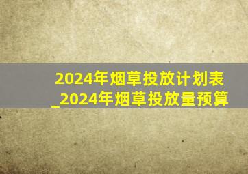 2024年烟草投放计划表_2024年烟草投放量预算