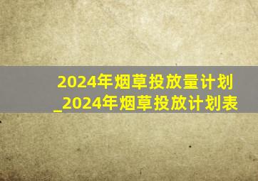 2024年烟草投放量计划_2024年烟草投放计划表