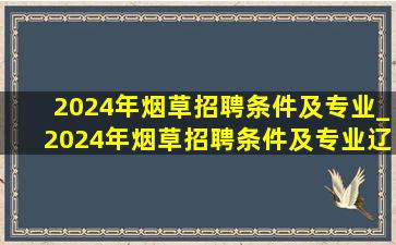 2024年烟草招聘条件及专业_2024年烟草招聘条件及专业辽宁省