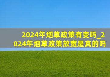 2024年烟草政策有变吗_2024年烟草政策放宽是真的吗