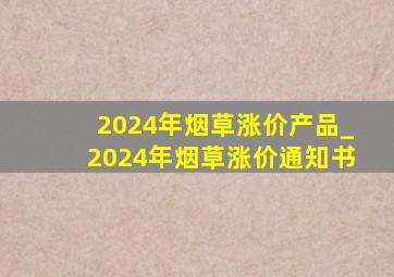 2024年烟草涨价产品_2024年烟草涨价通知书