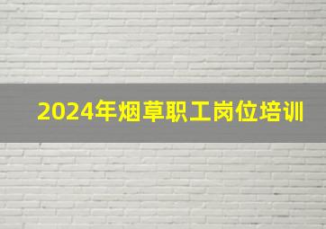 2024年烟草职工岗位培训