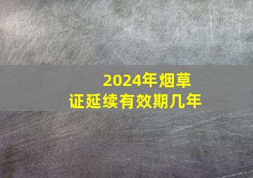 2024年烟草证延续有效期几年