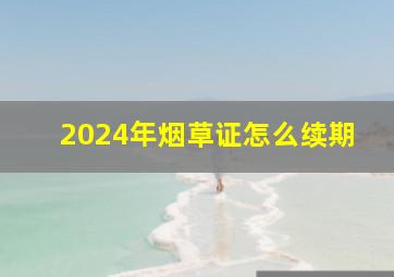 2024年烟草证怎么续期