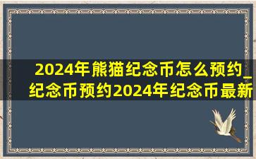 2024年熊猫纪念币怎么预约_纪念币预约2024年纪念币最新公告