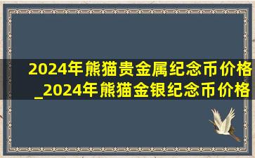 2024年熊猫贵金属纪念币价格_2024年熊猫金银纪念币价格