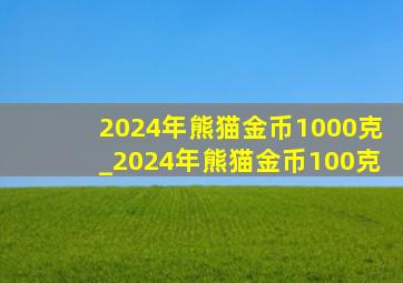 2024年熊猫金币1000克_2024年熊猫金币100克