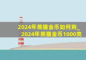 2024年熊猫金币如何购_2024年熊猫金币1000克