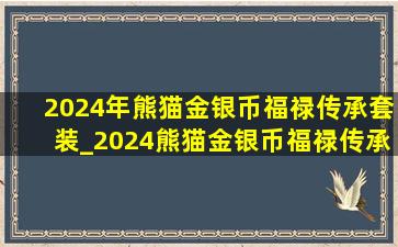 2024年熊猫金银币福禄传承套装_2024熊猫金银币福禄传承十连号