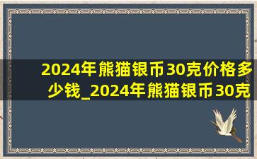 2024年熊猫银币30克价格多少钱_2024年熊猫银币30克10元价格