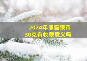 2024年熊猫银币30克有收藏意义吗