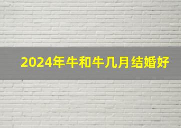 2024年牛和牛几月结婚好