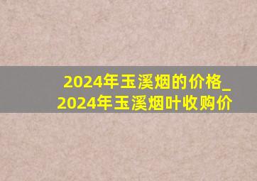 2024年玉溪烟的价格_2024年玉溪烟叶收购价