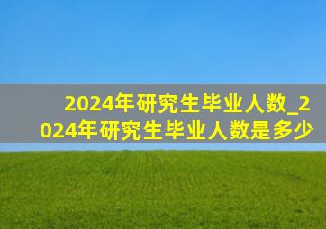 2024年研究生毕业人数_2024年研究生毕业人数是多少