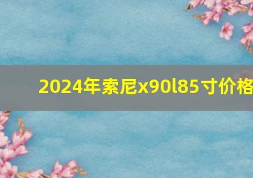 2024年索尼x90l85寸价格